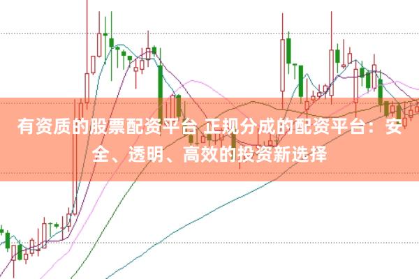 有资质的股票配资平台 正规分成的配资平台：安全、透明、高效的投资新选择