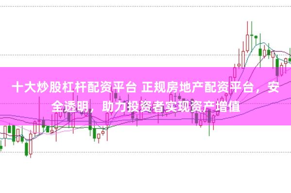 十大炒股杠杆配资平台 正规房地产配资平台，安全透明，助力投资者实现资产增值