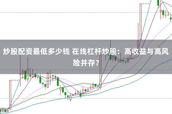 炒股配资最低多少钱 在线杠杆炒股：高收益与高风险并存？