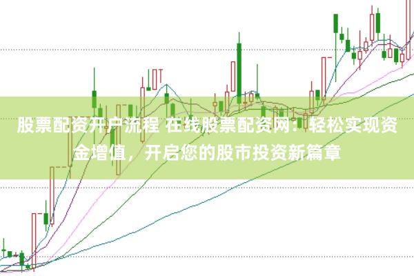 股票配资开户流程 在线股票配资网：轻松实现资金增值，开启您的股市投资新篇章