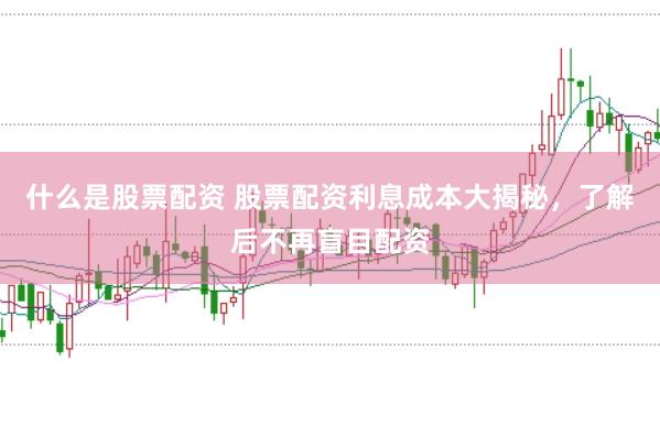 什么是股票配资 股票配资利息成本大揭秘，了解后不再盲目配资