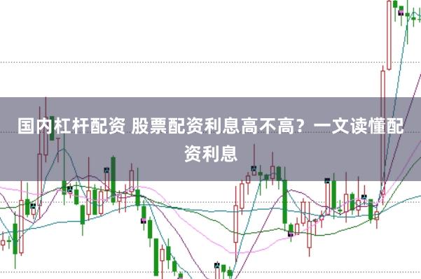 国内杠杆配资 股票配资利息高不高？一文读懂配资利息