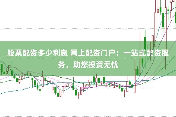 股票配资多少利息 网上配资门户：一站式配资服务，助您投资无忧