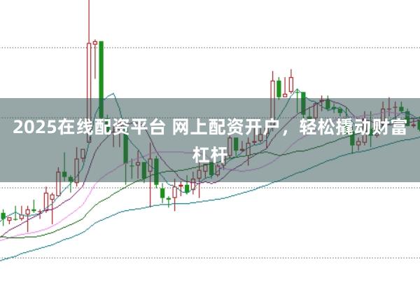 2025在线配资平台 网上配资开户，轻松撬动财富杠杆