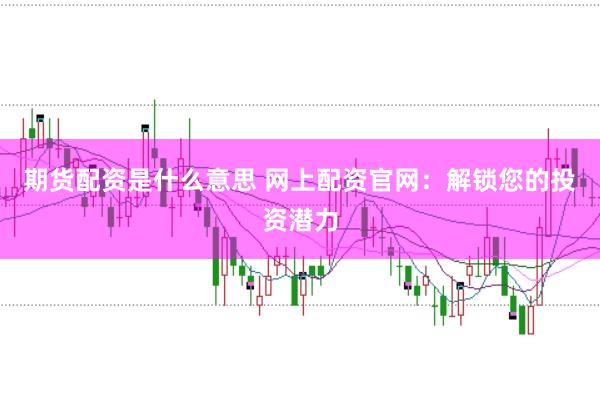 期货配资是什么意思 网上配资官网：解锁您的投资潜力