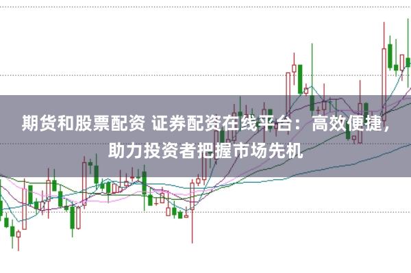期货和股票配资 证券配资在线平台：高效便捷，助力投资者把握市场先机