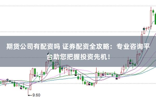 期货公司有配资吗 证券配资全攻略：专业咨询平台助您把握投资先机！