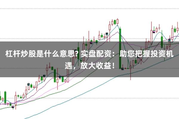杠杆炒股是什么意思? 实盘配资：助您把握投资机遇，放大收益！