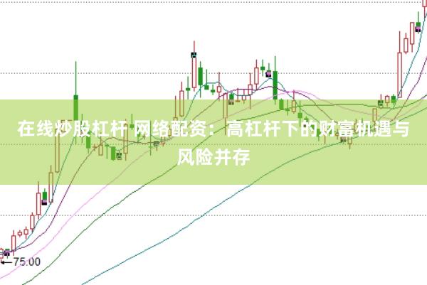在线炒股杠杆 网络配资：高杠杆下的财富机遇与风险并存