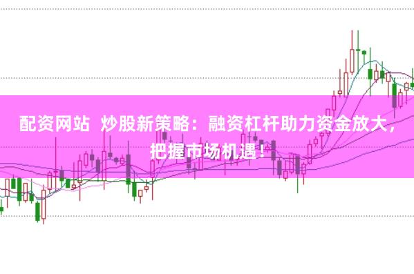 配资网站  炒股新策略：融资杠杆助力资金放大，把握市场机遇！