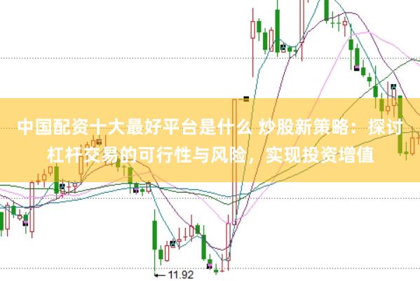 中国配资十大最好平台是什么 炒股新策略：探讨杠杆交易的可行性与风险，实现投资增值