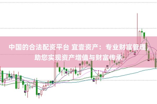 中国的合法配资平台 宜壹资产：专业财富管理，助您实现资产增值与财富传承