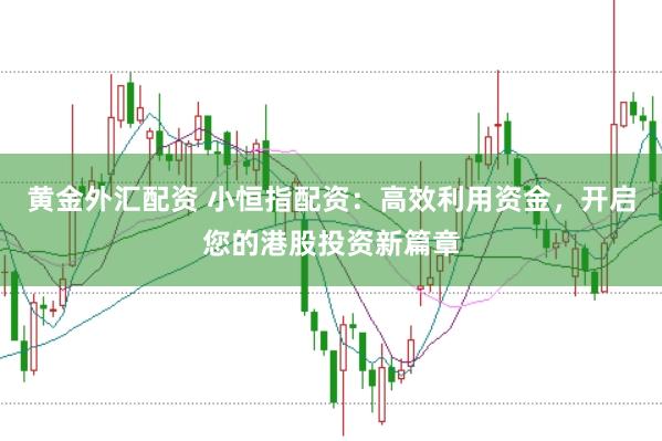 黄金外汇配资 小恒指配资：高效利用资金，开启您的港股投资新篇章