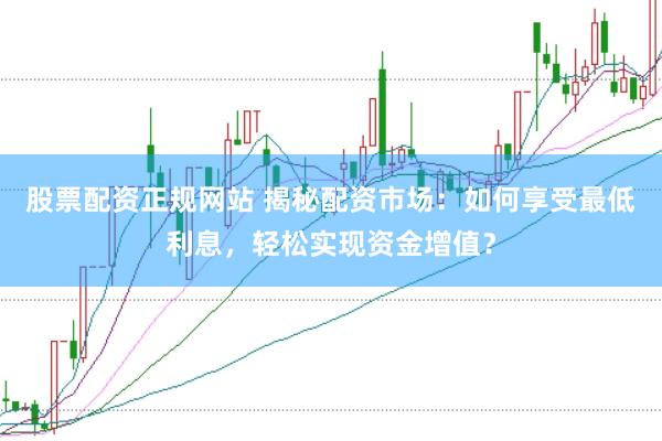 股票配资正规网站 揭秘配资市场：如何享受最低利息，轻松实现资金增值？