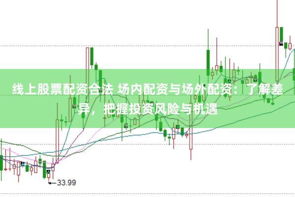 线上股票配资合法 场内配资与场外配资：了解差异，把握投资风险与机遇