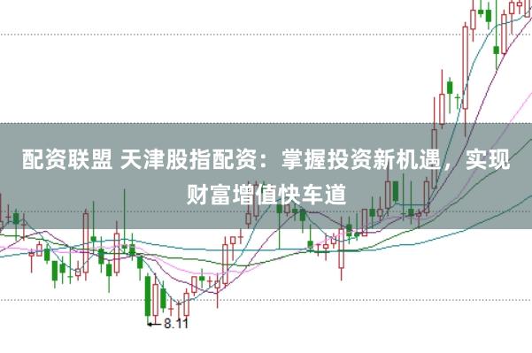 配资联盟 天津股指配资：掌握投资新机遇，实现财富增值快车道