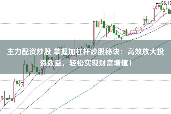 主力配资炒股 掌握加杠杆炒股秘诀：高效放大投资效益，轻松实现财富增值！