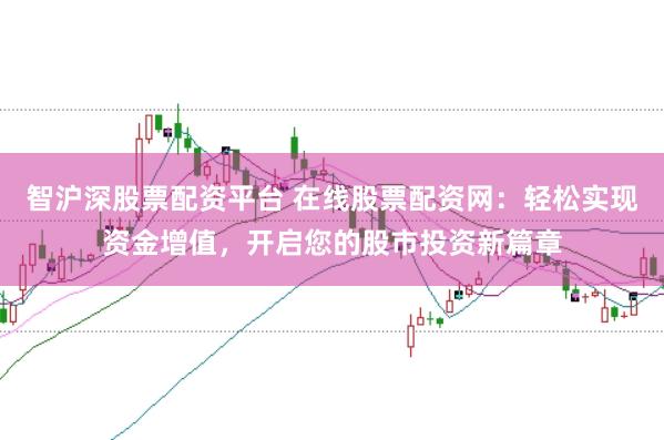 智沪深股票配资平台 在线股票配资网：轻松实现资金增值，开启您的股市投资新篇章