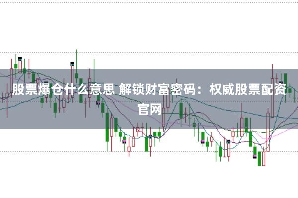 股票爆仓什么意思 解锁财富密码：权威股票配资官网