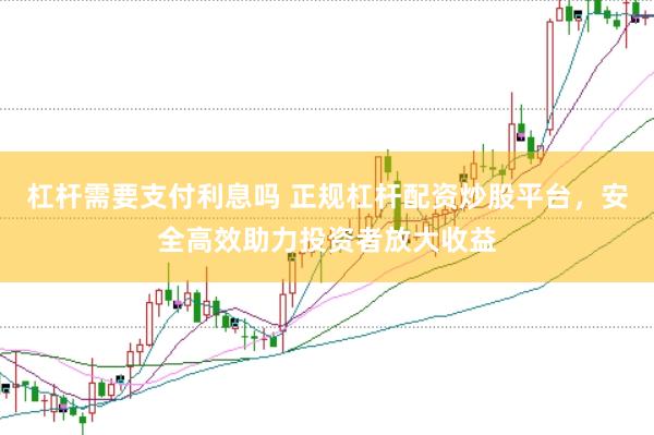 杠杆需要支付利息吗 正规杠杆配资炒股平台，安全高效助力投资者放大收益