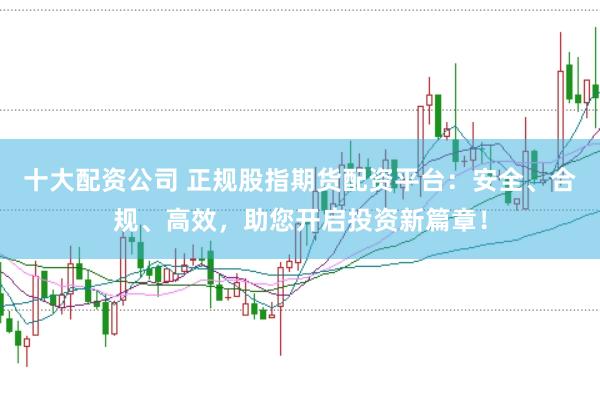 十大配资公司 正规股指期货配资平台：安全、合规、高效，助您开启投资新篇章！