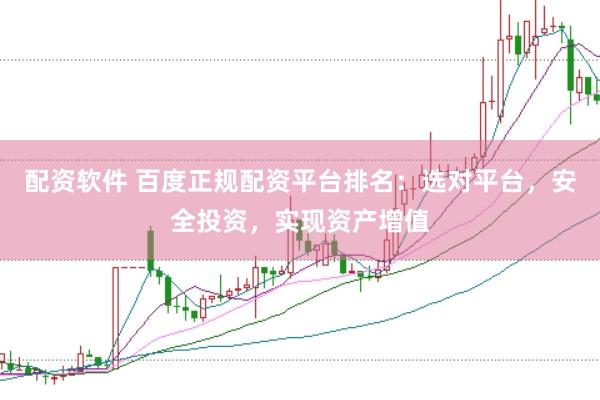 配资软件 百度正规配资平台排名：选对平台，安全投资，实现资产增值