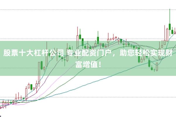 股票十大杠杆公司 专业配资门户，助您轻松实现财富增值！