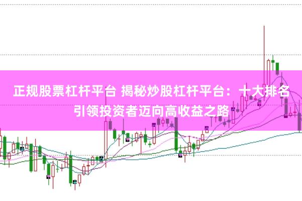 正规股票杠杆平台 揭秘炒股杠杆平台：十大排名引领投资者迈向高收益之路