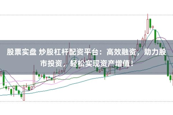 股票实盘 炒股杠杆配资平台：高效融资，助力股市投资，轻松实现资产增值！