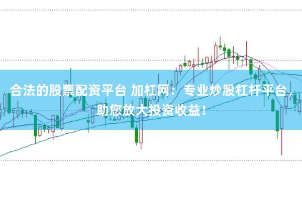 合法的股票配资平台 加杠网：专业炒股杠杆平台，助您放大投资收益！