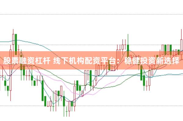 股票融资杠杆 线下机构配资平台：稳健投资新选择