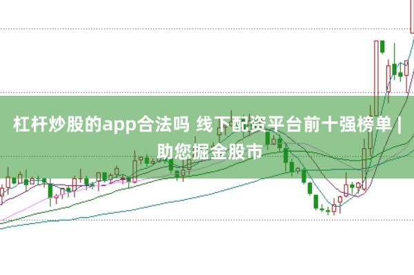 杠杆炒股的app合法吗 线下配资平台前十强榜单 | 助您掘金股市