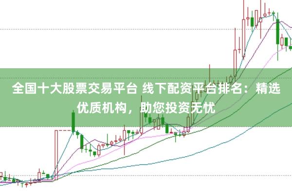 全国十大股票交易平台 线下配资平台排名：精选优质机构，助您投资无忧