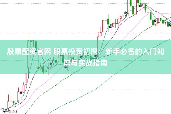 股票配资官网 股票投资初探：新手必备的入门知识与实战指南