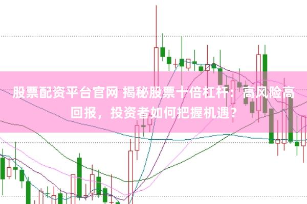 股票配资平台官网 揭秘股票十倍杠杆：高风险高回报，投资者如何把握机遇？