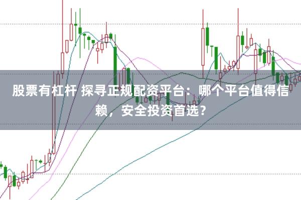 股票有杠杆 探寻正规配资平台：哪个平台值得信赖，安全投资首选？