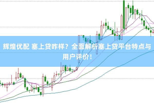辉煌优配 塞上贷咋样？全面解析塞上贷平台特点与用户评价！