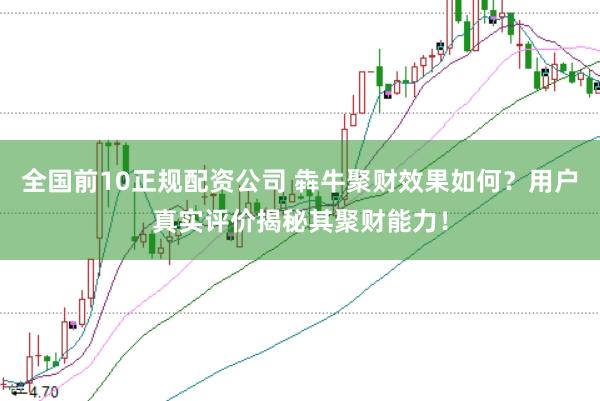 全国前10正规配资公司 犇牛聚财效果如何？用户真实评价揭秘其聚财能力！
