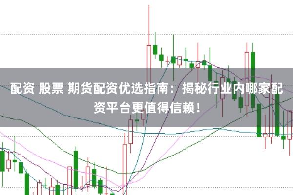 配资 股票 期货配资优选指南：揭秘行业内哪家配资平台更值得信赖！