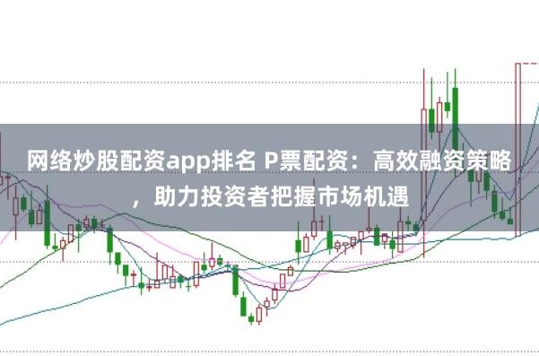 网络炒股配资app排名 P票配资：高效融资策略，助力投资者把握市场机遇