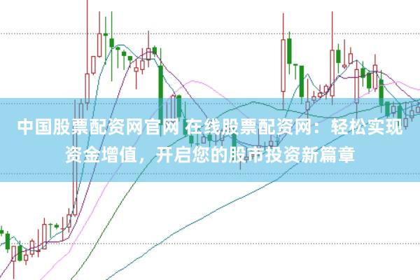 中国股票配资网官网 在线股票配资网：轻松实现资金增值，开启您的股市投资新篇章