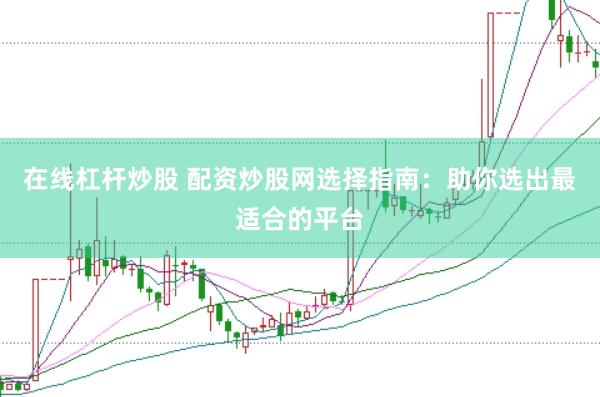 在线杠杆炒股 配资炒股网选择指南：助你选出最适合的平台