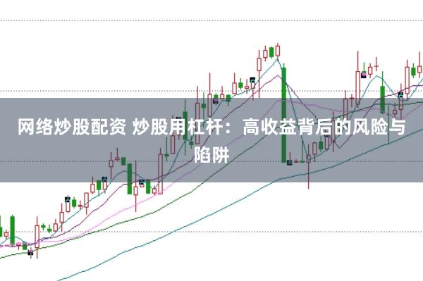 网络炒股配资 炒股用杠杆：高收益背后的风险与陷阱
