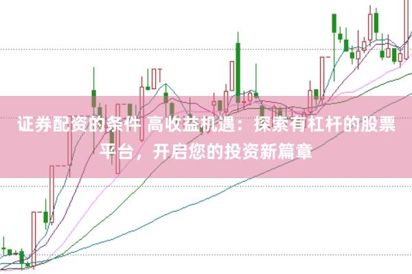 证券配资的条件 高收益机遇：探索有杠杆的股票平台，开启您的投资新篇章