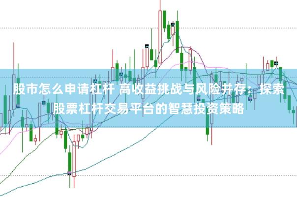 股市怎么申请杠杆 高收益挑战与风险并存：探索股票杠杆交易平台的智慧投资策略
