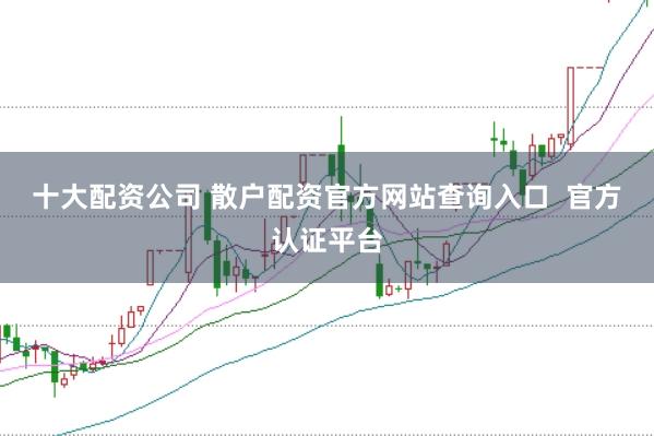 十大配资公司 散户配资官方网站查询入口  官方认证平台