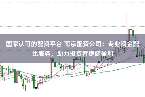 国家认可的配资平台 南京配资公司：专业资金配比服务，助力投资者稳健盈利