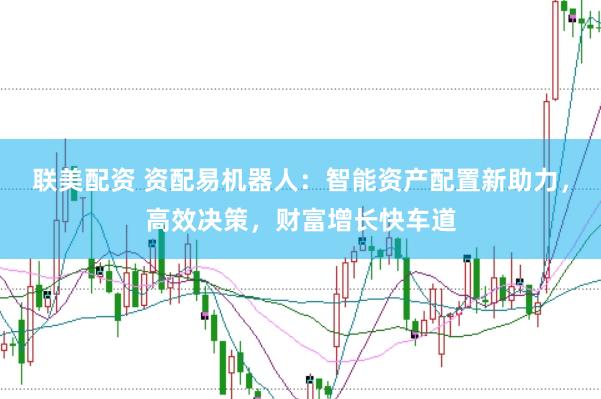 联美配资 资配易机器人：智能资产配置新助力，高效决策，财富增长快车道