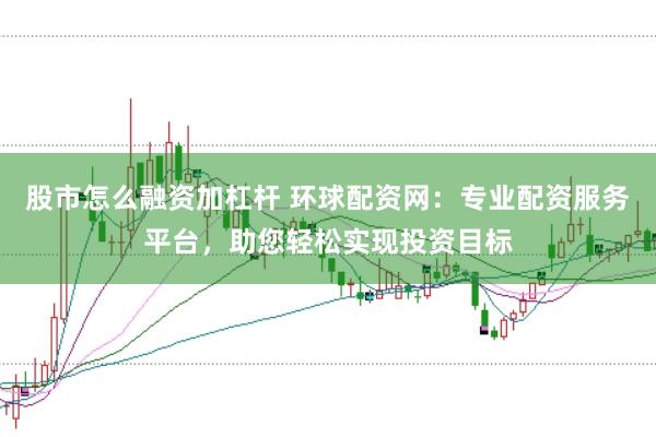 股市怎么融资加杠杆 环球配资网：专业配资服务平台，助您轻松实现投资目标