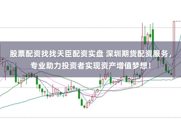股票配资找找天臣配资实盘 深圳期货配资服务，专业助力投资者实现资产增值梦想！